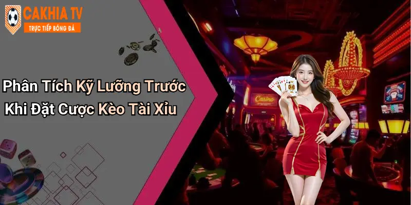 Phân Tích Kỹ Lưỡng Trước Khi Đặt Cược Kèo Tài Xỉu