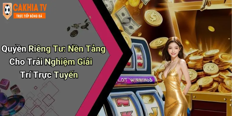 Quyền Riêng Tư: Nền Tảng Cho Trải Nghiệm Giải Trí Trực Tuyến