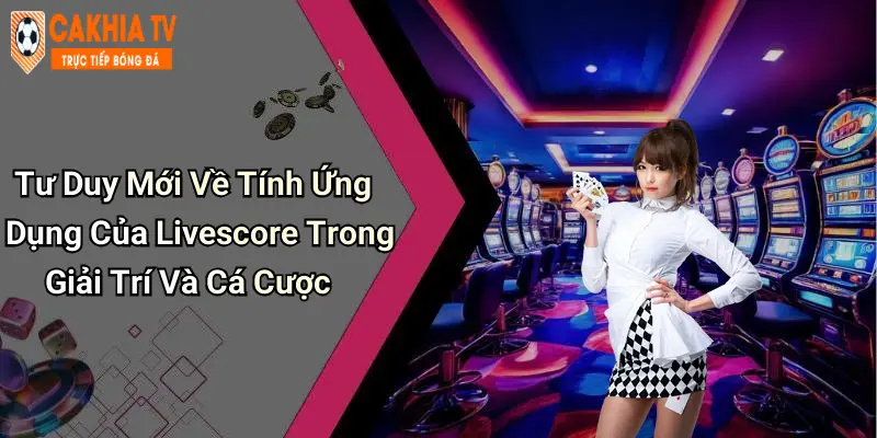 Tư Duy Mới Về Tính Ứng Dụng Của Livescore Trong Giải Trí Và Cá Cược