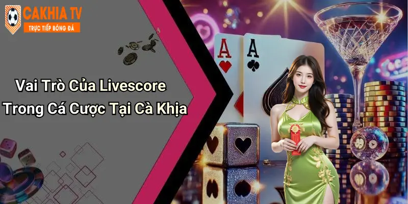 Vai Trò Của Livescore Trong Cá Cược Tại Cà Khịa