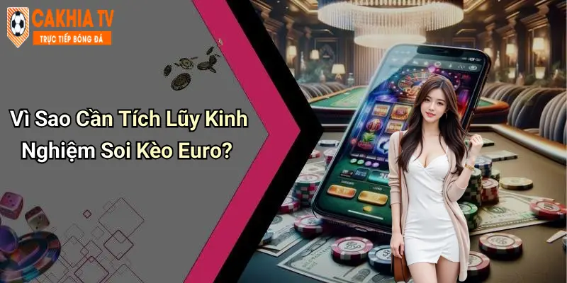 Vì Sao Cần Tích Lũy Kinh Nghiệm Soi Kèo Euro?